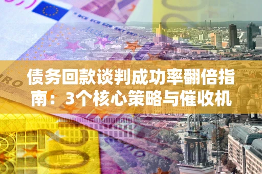 武汉债务回款谈判成功率翻倍指南：3个核心策略与催收机构避坑法则
