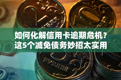 武汉如何化解信用卡逾期危机？这5个减免债务妙招太实用