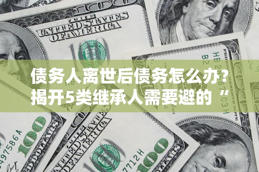 武汉债务人离世后债务怎么办？揭开5类继承人需要避的“坑”