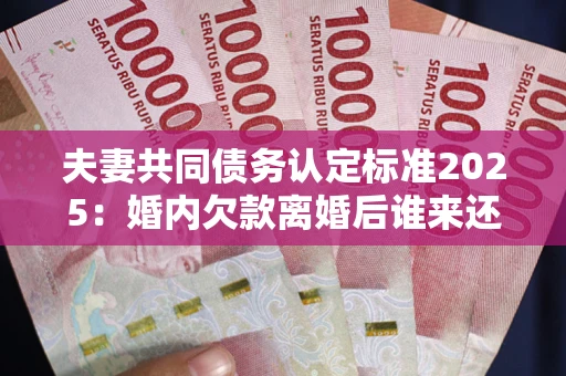 武汉夫妻共同债务认定标准2025:婚内欠款离婚后谁来还? 武汉夫妻共同债务认定标准2025:婚内欠款离婚后谁来还?