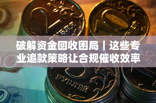 武汉破解资金回收困局｜这些专业追款策略让合规催收效率翻倍