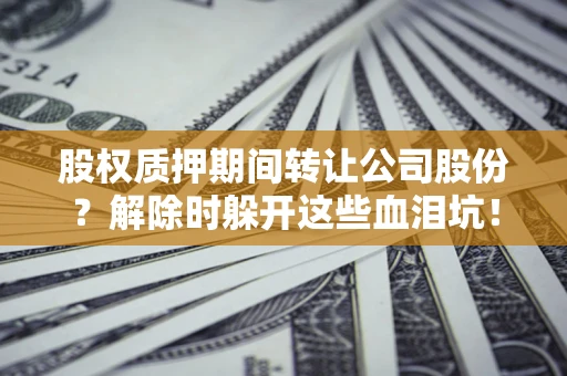 武汉股权质押期间转让公司股份？解除时躲开这些血泪坑！