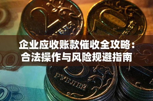 武汉企业应收账款催收全攻略：合法操作与风险规避指南
