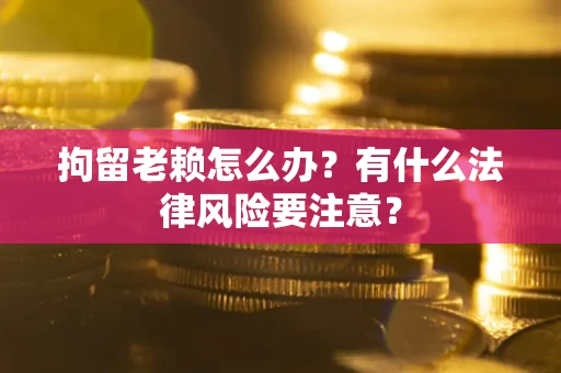 武汉拘留老赖怎么办？有什么法律风险要注意？