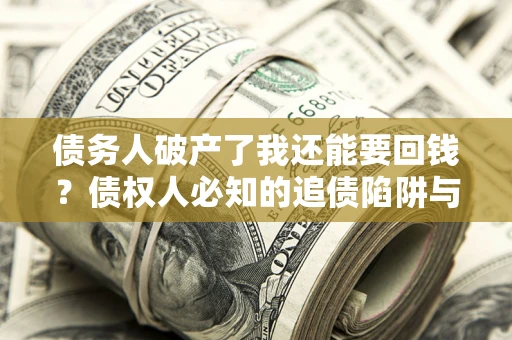 武汉债务人破产了我还能要回钱？债权人必知的追债陷阱与破局之道