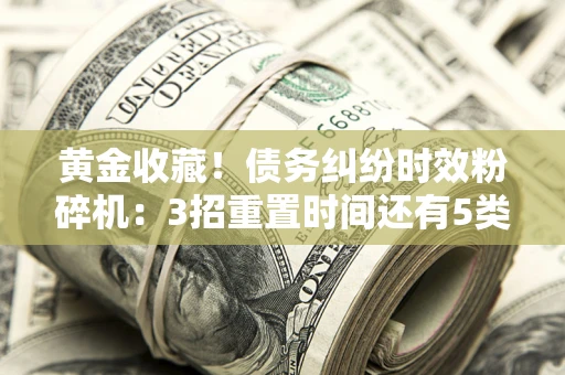 武汉黄金收藏！债务纠纷时效粉碎机：3招重置时间还有5类不设年限的特殊债务