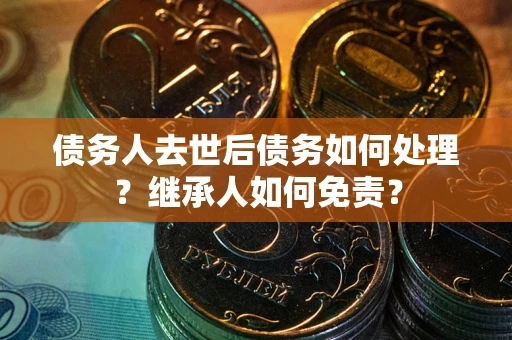 武汉债务人去世后债务如何处理？继承人如何免责？