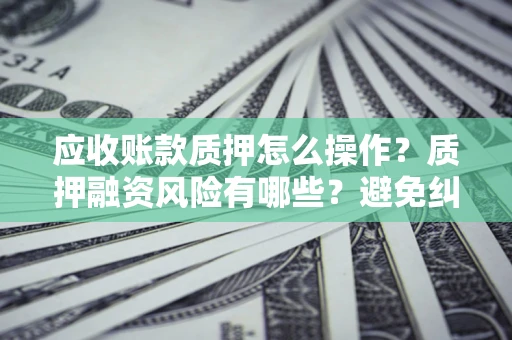武汉应收账款质押怎么操作？质押融资风险有哪些？避免纠纷高效融资技巧