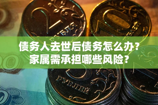 武汉债务人去世后债务怎么办？家属需承担哪些风险？