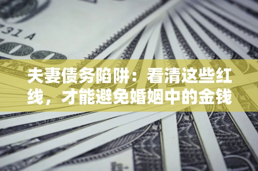 武汉夫妻债务陷阱：看清这些红线，才能避免婚姻中的金钱危机