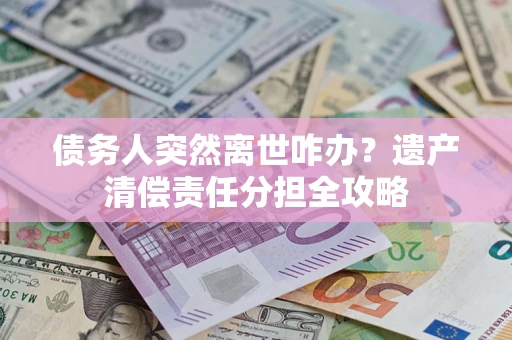 武汉债务人突然离世咋办？遗产清偿责任分担全攻略