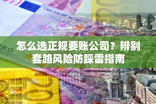 武汉怎么选正规要账公司？辨别套路风险防踩雷指南