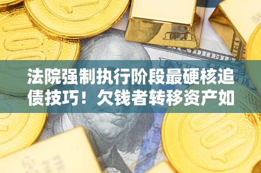武汉法院强制执行阶段最硬核追债技巧！欠钱者转移资产如何破解？
