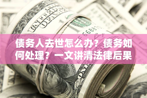 武汉债务人去世怎么办？债务如何处理？一文讲清法律后果