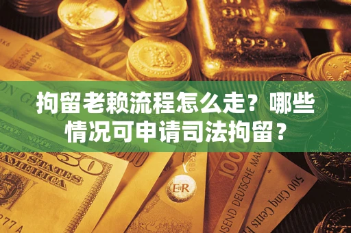 武汉拘留老赖流程怎么走?哪些情况可申请司法拘留? 武汉拘留老赖流程怎么走?哪些情况可申请司法拘留?