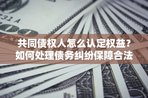 武汉共同债权人怎么认定权益？如何处理债务纠纷保障合法权益？