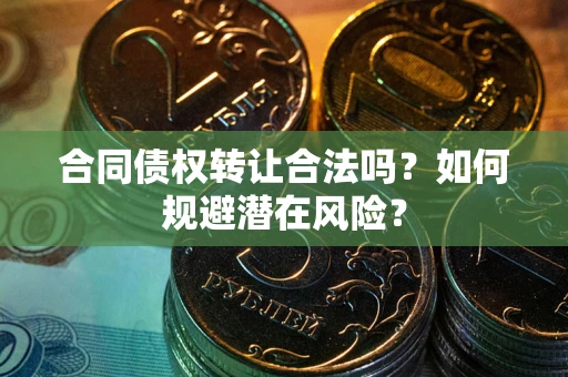 武汉合同债权转让合法吗?如何规避潜在风险? 武汉合同债权转让合法吗?如何规避潜在风险?