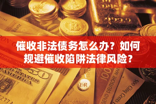 武汉催收非法债务怎么办？如何规避催收陷阱法律风险？