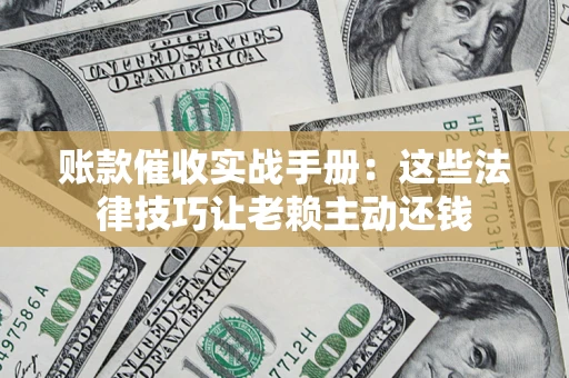武汉账款催收实战手册：这些法律技巧让老赖主动还钱
