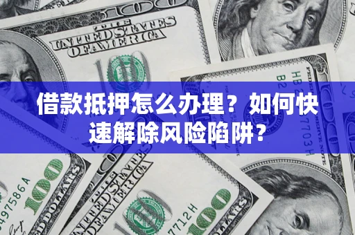 武汉借款抵押怎么办理？如何快速解除风险陷阱？