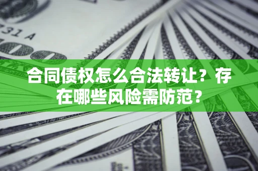 武汉合同债权怎么合法转让？存在哪些风险需防范？