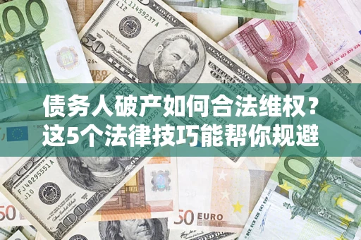 武汉债务人破产如何合法维权？这5个法律技巧能帮你规避风险