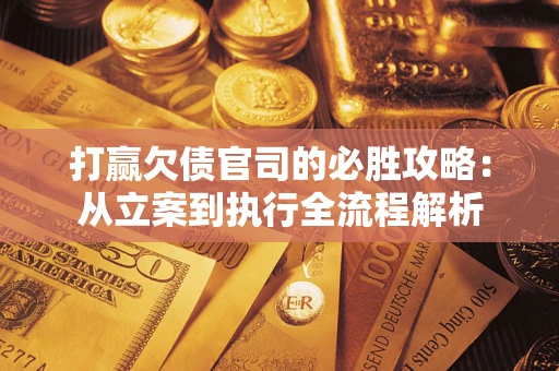 武汉打赢欠债官司的必胜攻略：从立案到执行全流程解析