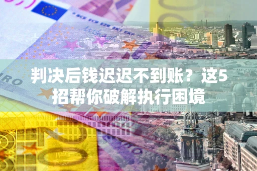 武汉判决后钱迟迟不到账？这5招帮你破解执行困境