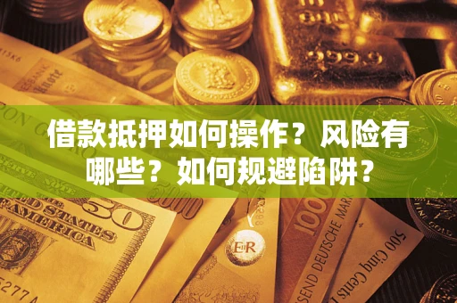武汉借款抵押如何操作?风险有哪些?如何规避陷阱? 武汉借款抵押如何操作?风险有哪些?如何规避陷阱?