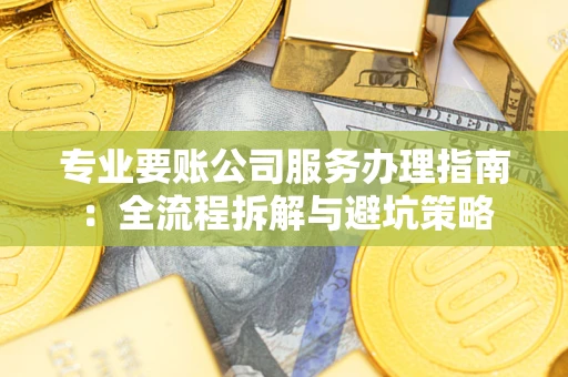 武汉专业要账公司服务办理指南：全流程拆解与避坑策略