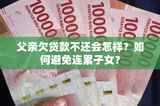 武汉父亲欠贷款不还会怎样？如何避免连累子女？
