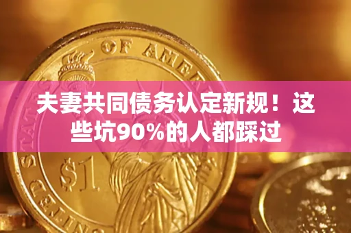 武汉夫妻共同债务认定新规！这些坑90%的人都踩过