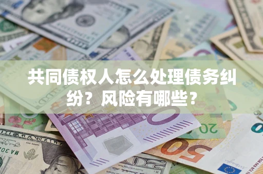 武汉共同债权人怎么处理债务纠纷？风险有哪些？
