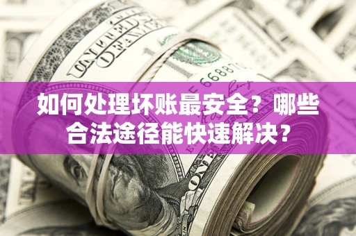 武汉如何处理坏账最安全？哪些合法途径能快速解决？