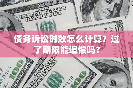 武汉债务诉讼时效怎么计算？过了期限能追偿吗？