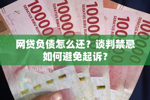 武汉网贷负债怎么还？谈判禁忌如何避免起诉？