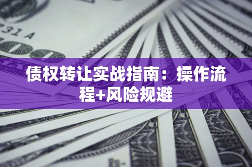 武汉债权转让实战指南：操作流程+风险规避