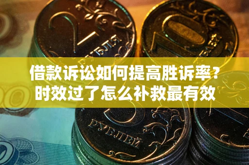 武汉借款诉讼如何提高胜诉率？时效过了怎么补救最有效