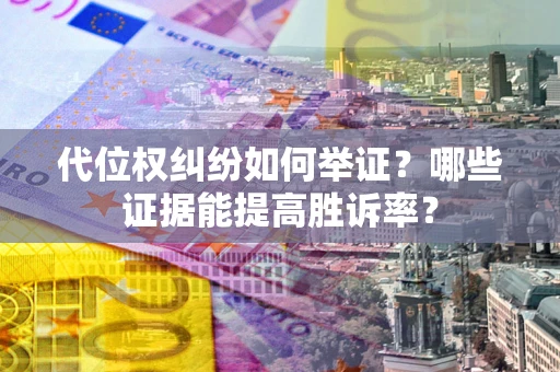 武汉代位权纠纷如何举证？哪些证据能提高胜诉率？