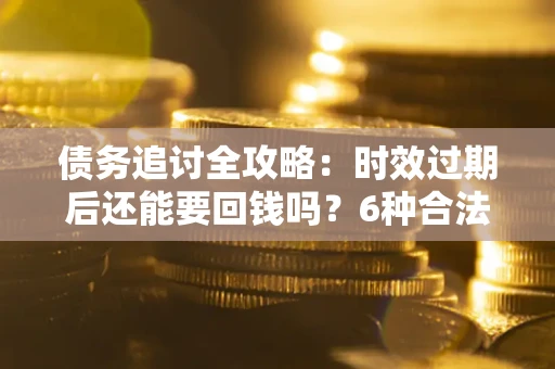 武汉债务追讨全攻略：时效过期后还能要回钱吗？6种合法手段助你维权