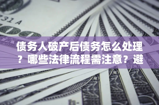 武汉债务人破产后债务怎么处理？哪些法律流程需注意？避免踩坑指南