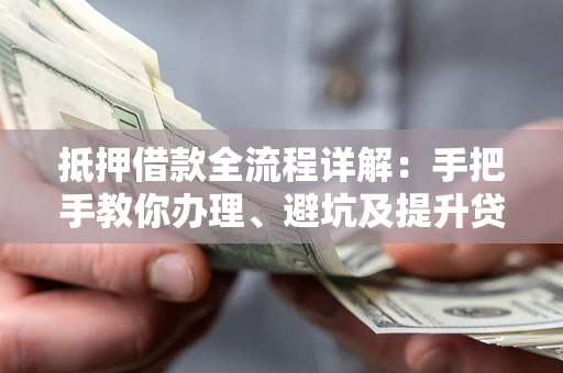 武汉抵押借款全流程详解：手把手教你办理、避坑及提升贷款额度