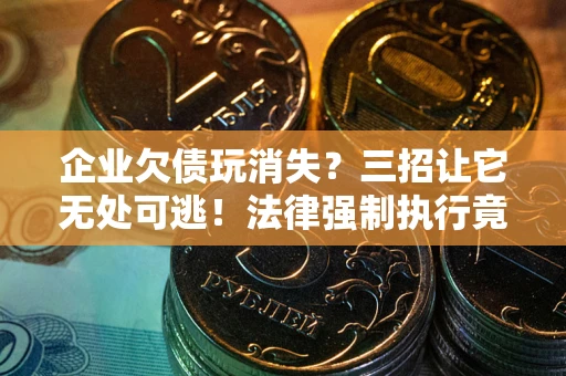武汉企业欠债玩消失？三招让它无处可逃！法律强制执行竟比讨债公司还狠？