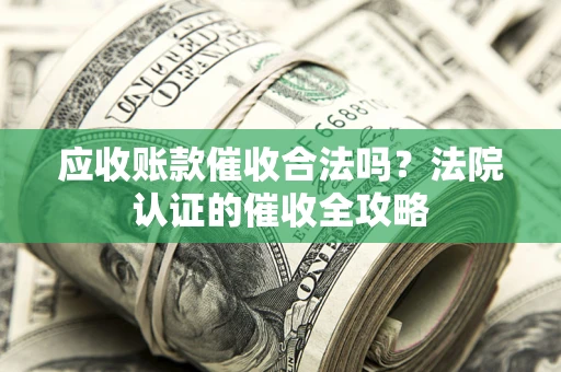 武汉应收账款催收合法吗？法院认证的催收全攻略