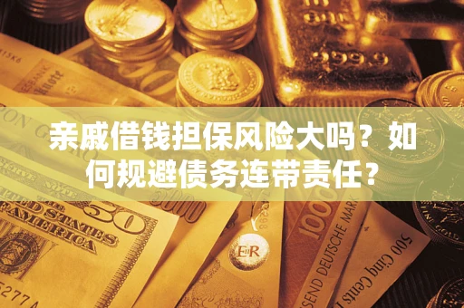 武汉亲戚借钱担保风险大吗？如何规避债务连带责任？