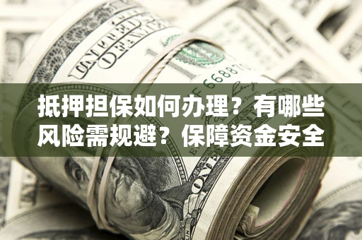 武汉抵押担保如何办理？有哪些风险需规避？保障资金安全