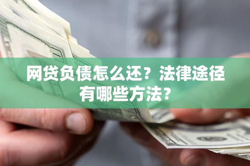 武汉网贷负债怎么还？法律途径有哪些方法？