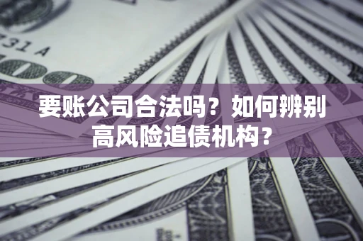 武汉要账公司合法吗？如何辨别高风险追债机构？