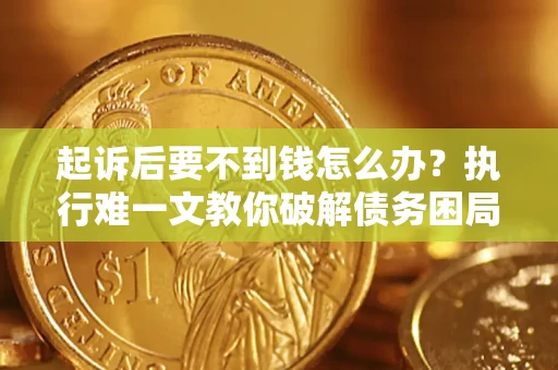 武汉起诉后要不到钱怎么办？执行难一文教你破解债务困局
