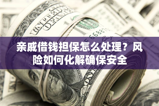 武汉亲戚借钱担保怎么处理？风险如何化解确保安全